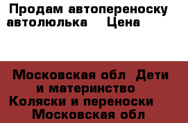 Продам автопереноску (автолюлька) › Цена ­ 2 000 - Московская обл. Дети и материнство » Коляски и переноски   . Московская обл.